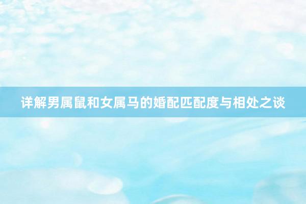 详解男属鼠和女属马的婚配匹配度与相处之谈