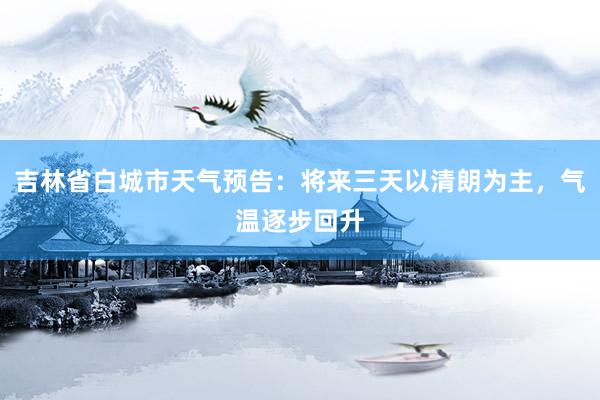 吉林省白城市天气预告:将来三天以清朗为主,气温逐步回升