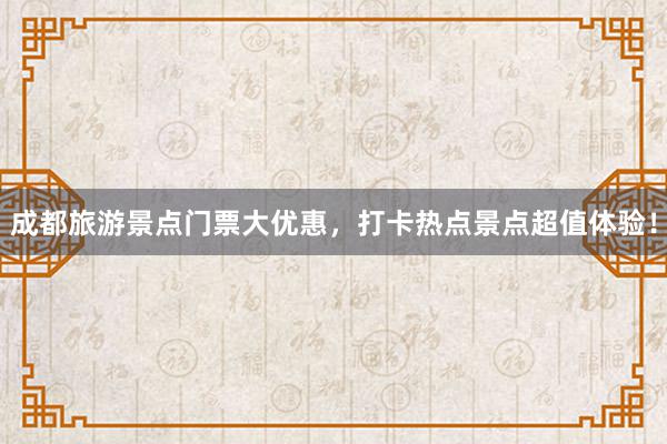 成都旅游景点门票大优惠,打卡热点景点超值体验!