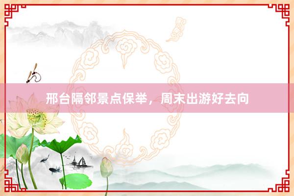邢台隔邻景点保举,周末出游好去向