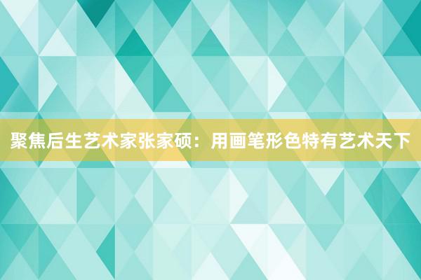 聚焦后生艺术家张家硕:用画笔形色特有艺术天下