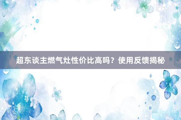 超东谈主燃气灶性价比高吗?使用反馈揭秘