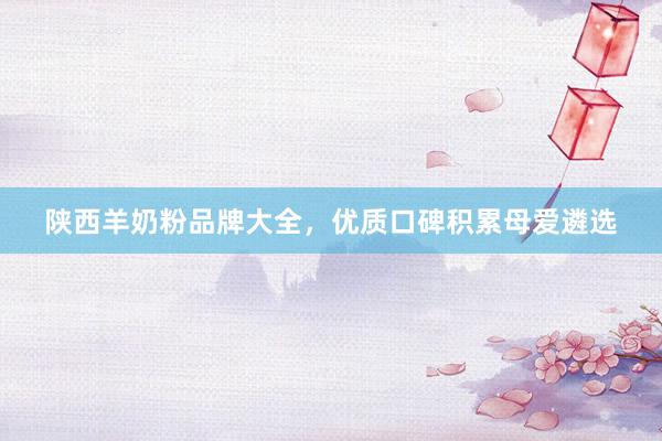 陕西羊奶粉品牌大全，优质口碑积累母爱遴选