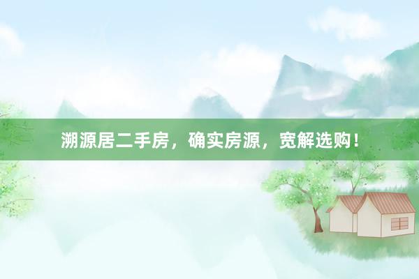 溯源居二手房，确实房源，宽解选购！