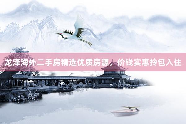 龙泽海外二手房精选优质房源，价钱实惠拎包入住